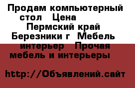 Продам компьютерный стол › Цена ­ 2 500 - Пермский край, Березники г. Мебель, интерьер » Прочая мебель и интерьеры   